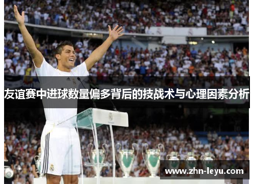 友谊赛中进球数量偏多背后的技战术与心理因素分析