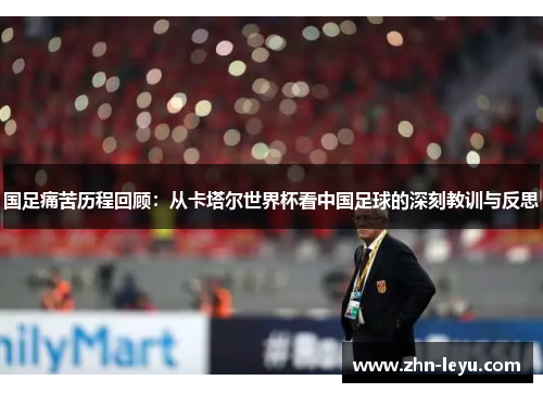 国足痛苦历程回顾:从卡塔尔世界杯看中国足球的深刻教训与反思 国足痛苦历程回顾:从卡塔尔世界杯看中国足球的深刻教训与反思
