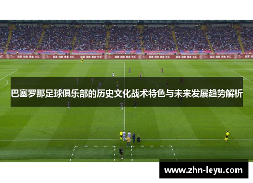 巴塞罗那足球俱乐部的历史文化战术特色与未来发展趋势解析