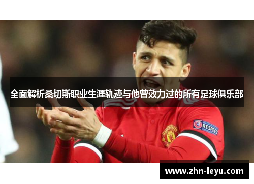 全面解析桑切斯职业生涯轨迹与他曾效力过的所有足球俱乐部