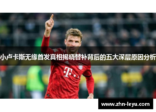 小卢卡斯无缘首发真相揭晓替补背后的五大深层原因分析 小卢卡斯无缘首发真相揭晓替补背后的五大深层原因分析