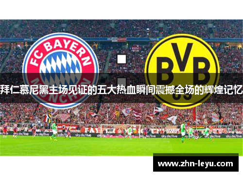 拜仁慕尼黑主场见证的五大热血瞬间震撼全场的辉煌记忆