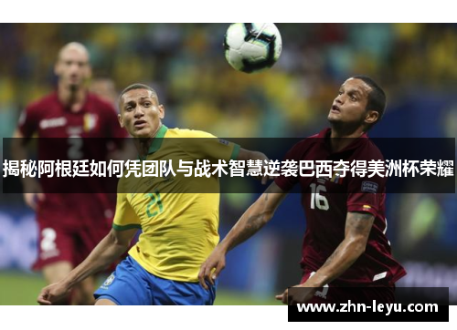 揭秘阿根廷如何凭团队与战术智慧逆袭巴西夺得美洲杯荣耀 揭秘阿根廷如何凭团队与战术智慧逆袭巴西夺得美洲杯荣耀