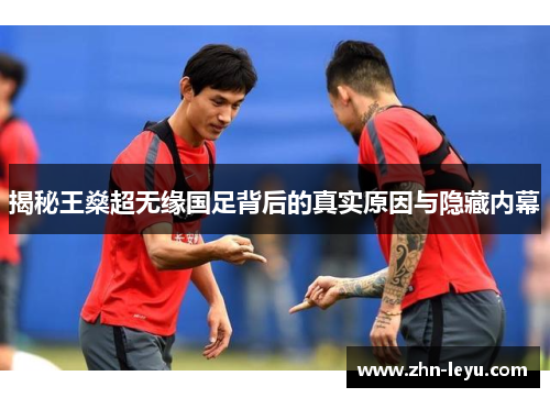 揭秘王燊超无缘国足背后的真实原因与隐藏内幕