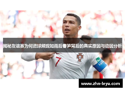 揭秘友谊赛为何进球频现如雨后春笋背后的真实原因与动因分析