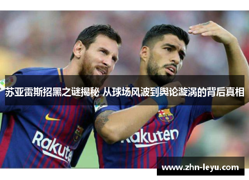 苏亚雷斯招黑之谜揭秘 从球场风波到舆论漩涡的背后真相