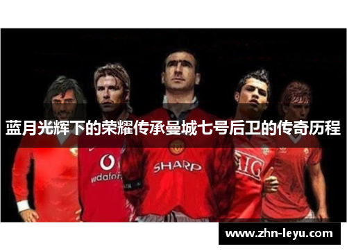 蓝月光辉下的荣耀传承曼城七号后卫的传奇历程 蓝月光辉下的荣耀传承曼城七号后卫的传奇历程