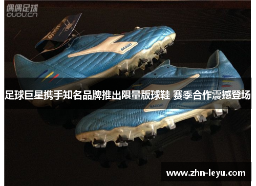 足球巨星携手知名品牌推出限量版球鞋 赛季合作震撼登场 足球巨星携手知名品牌推出限量版球鞋 赛季合作震撼登场