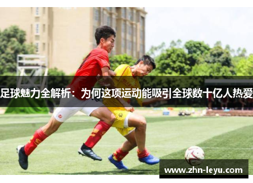 足球魅力全解析：为何这项运动能吸引全球数十亿人热爱