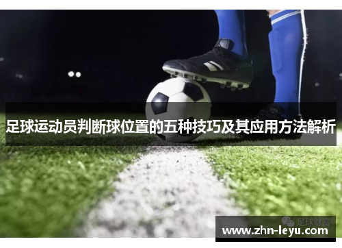 足球运动员判断球位置的五种技巧及其应用方法解析 足球运动员判断球位置的五种技巧及其应用方法解析