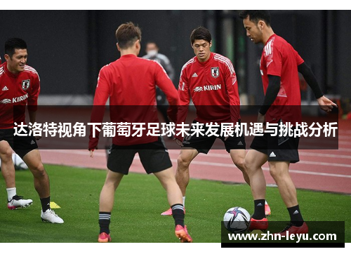 达洛特视角下葡萄牙足球未来发展机遇与挑战分析 达洛特视角下葡萄牙足球未来发展机遇与挑战分析