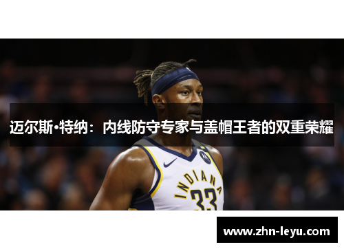 迈尔斯·特纳:内线防守专家与盖帽王者的双重荣耀 迈尔斯·特纳:内线防守专家与盖帽王者的双重荣耀