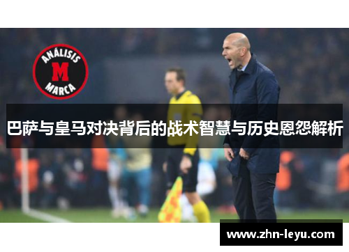 巴萨与皇马对决背后的战术智慧与历史恩怨解析 巴萨与皇马对决背后的战术智慧与历史恩怨解析