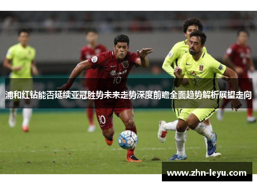 浦和红钻能否延续亚冠胜势未来走势深度前瞻全面趋势解析展望走向