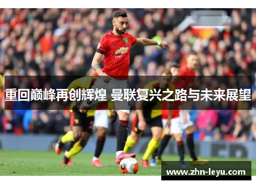 重回巅峰再创辉煌 曼联复兴之路与未来展望 重回巅峰再创辉煌 曼联复兴之路与未来展望