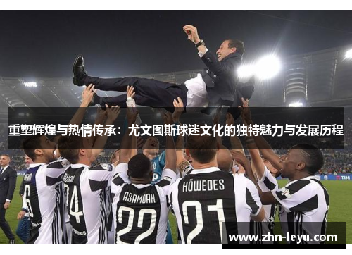 重塑辉煌与热情传承：尤文图斯球迷文化的独特魅力与发展历程