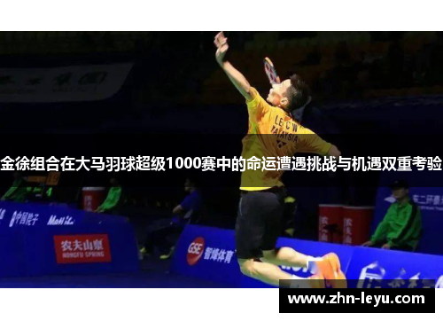 金徐组合在大马羽球超级1000赛中的命运遭遇挑战与机遇双重考验 金徐组合在大马羽球超级1000赛中的命运遭遇挑战与机遇双重考验
