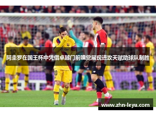 阿圭罗在国王杯中凭借卓越门前嗅觉展现进攻天赋助球队制胜