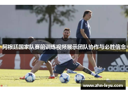 阿根廷国家队赛前训练视频展示团队协作与必胜信念 阿根廷国家队赛前训练视频展示团队协作与必胜信念