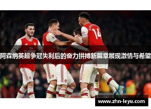 阿森纳英超争冠失利后的奋力拼搏新篇章展现激情与希望