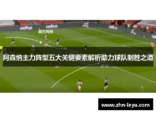 阿森纳主力阵型五大关键要素解析助力球队制胜之道 阿森纳主力阵型五大关键要素解析助力球队制胜之道