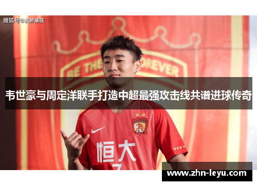 韦世豪与周定洋联手打造中超最强攻击线共谱进球传奇