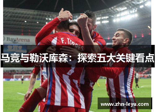 马竞与勒沃库森：探索五大关键看点