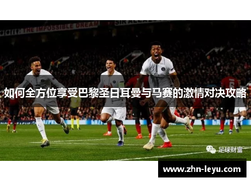 如何全方位享受巴黎圣日耳曼与马赛的激情对决攻略