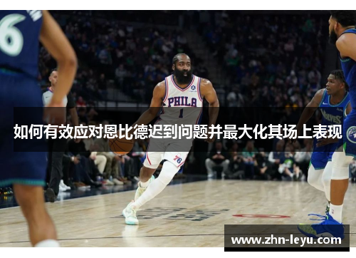 如何有效应对恩比德迟到问题并最大化其场上表现