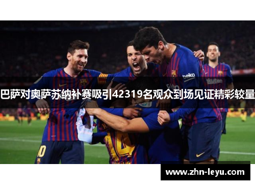 巴萨对奥萨苏纳补赛吸引42319名观众到场见证精彩较量