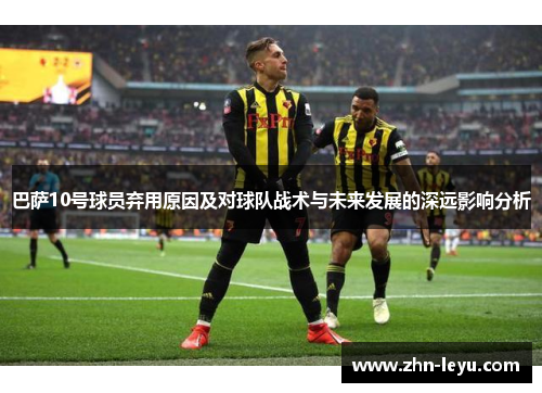 巴萨10号球员弃用原因及对球队战术与未来发展的深远影响分析