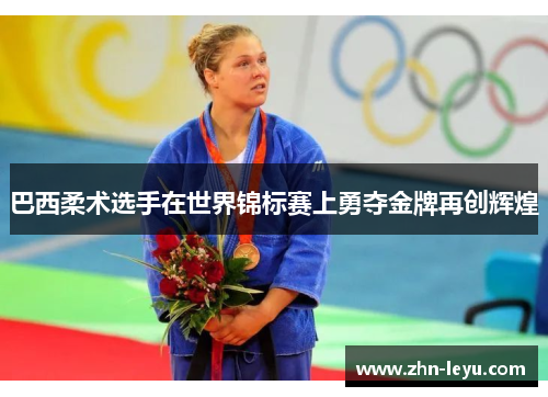 巴西柔术选手在世界锦标赛上勇夺金牌再创辉煌