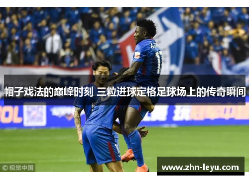 帽子戏法的巅峰时刻 三粒进球定格足球场上的传奇瞬间