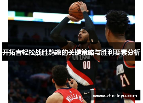 开拓者轻松战胜鹈鹕的关键策略与胜利要素分析