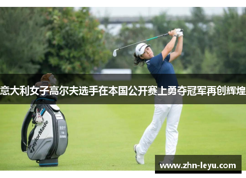 意大利女子高尔夫选手在本国公开赛上勇夺冠军再创辉煌