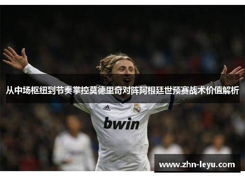 从中场枢纽到节奏掌控莫德里奇对阵阿根廷世预赛战术价值解析