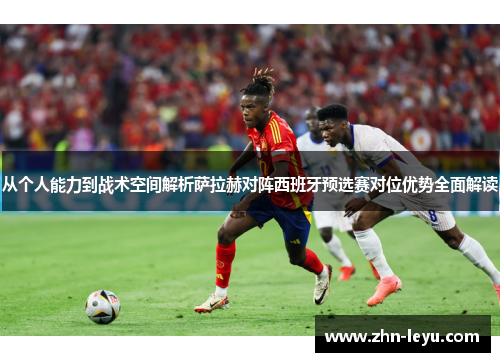 从个人能力到战术空间解析萨拉赫对阵西班牙预选赛对位优势全面解读