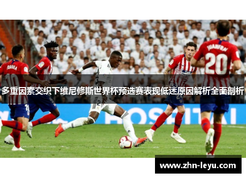 多重因素交织下维尼修斯世界杯预选赛表现低迷原因解析全面剖析 多重因素交织下维尼修斯世界杯预选赛表现低迷原因解析全面剖析