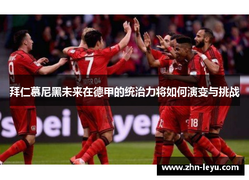 拜仁慕尼黑未来在德甲的统治力将如何演变与挑战 拜仁慕尼黑未来在德甲的统治力将如何演变与挑战
