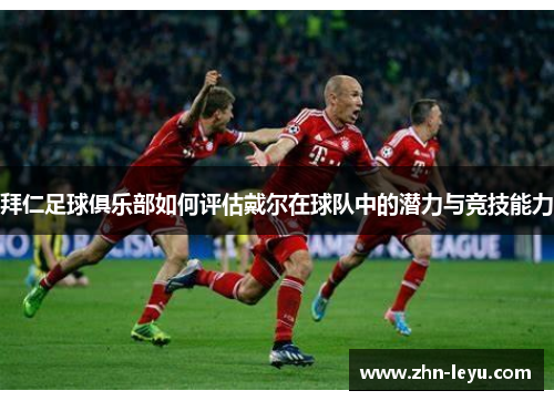 拜仁足球俱乐部如何评估戴尔在球队中的潜力与竞技能力