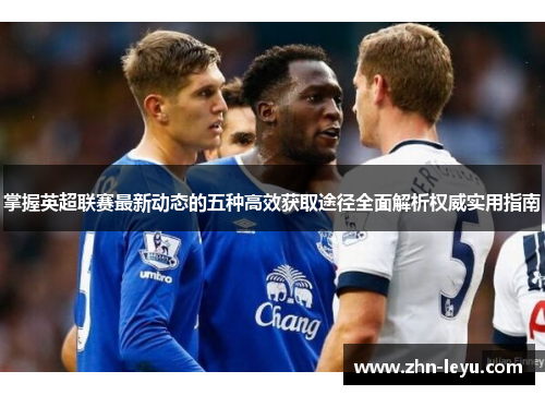 掌握英超联赛最新动态的五种高效获取途径全面解析权威实用指南 掌握英超联赛最新动态的五种高效获取途径全面解析权威实用指南
