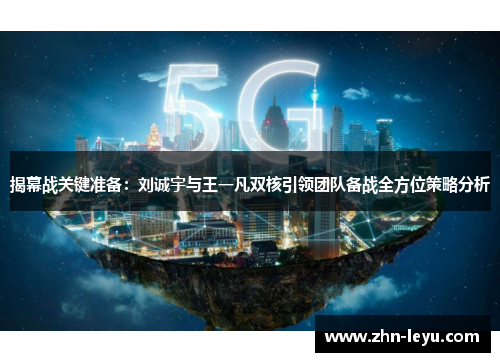 揭幕战关键准备：刘诚宇与王一凡双核引领团队备战全方位策略分析