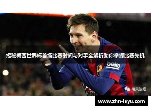 揭秘梅西世界杯首场比赛时间与对手全解析助你掌握比赛先机