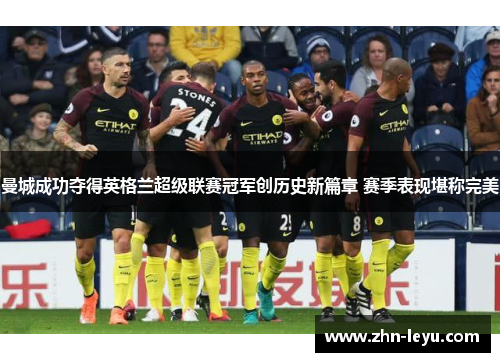 曼城成功夺得英格兰超级联赛冠军创历史新篇章 赛季表现堪称完美 曼城成功夺得英格兰超级联赛冠军创历史新篇章 赛季表现堪称完美