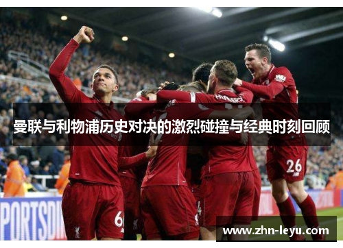 曼联与利物浦历史对决的激烈碰撞与经典时刻回顾 曼联与利物浦历史对决的激烈碰撞与经典时刻回顾