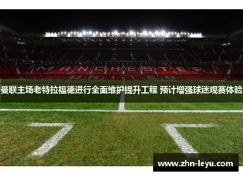 曼联主场老特拉福德进行全面维护提升工程 预计增强球迷观赛体验 曼联主场老特拉福德进行全面维护提升工程 预计增强球迷观赛体验