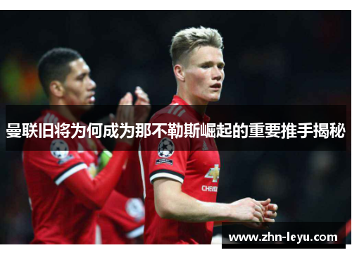 曼联旧将为何成为那不勒斯崛起的重要推手揭秘 曼联旧将为何成为那不勒斯崛起的重要推手揭秘