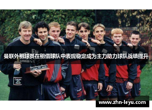 曼联外租球员在租借球队中表现稳定成为主力助力球队战绩提升 曼联外租球员在租借球队中表现稳定成为主力助力球队战绩提升