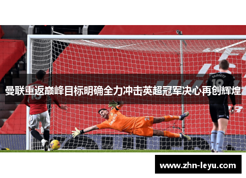 曼联重返巅峰目标明确全力冲击英超冠军决心再创辉煌