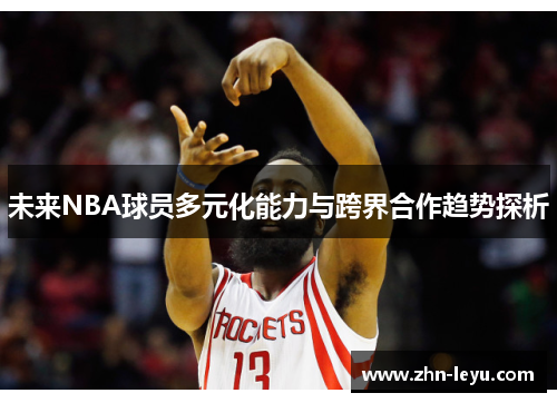 未来NBA球员多元化能力与跨界合作趋势探析 未来NBA球员多元化能力与跨界合作趋势探析